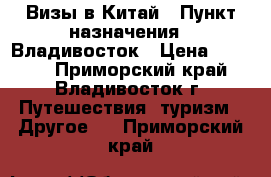 Визы в Китай › Пункт назначения ­ Владивосток › Цена ­ 2 500 - Приморский край, Владивосток г. Путешествия, туризм » Другое   . Приморский край